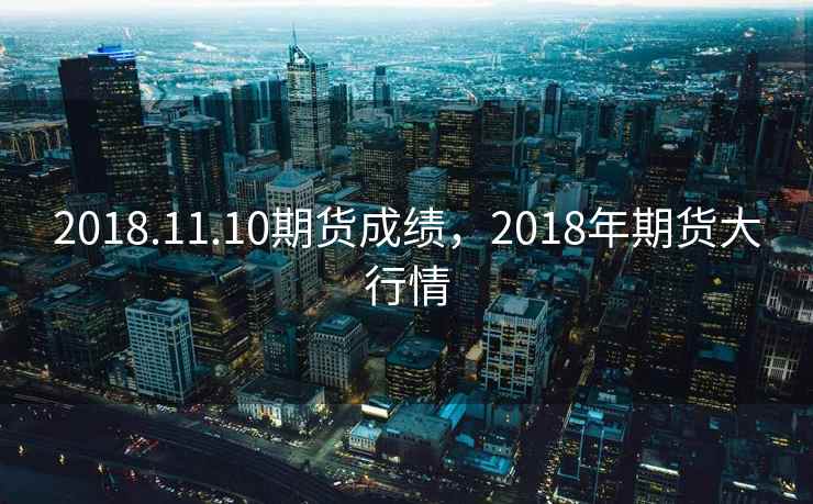 2018.11.10期货成绩，2018年期货大行情