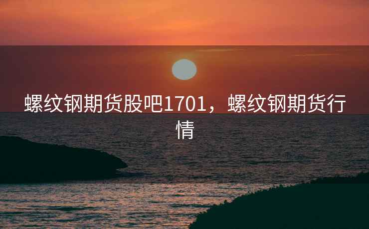 螺纹钢期货股吧1701，螺纹钢期货行情