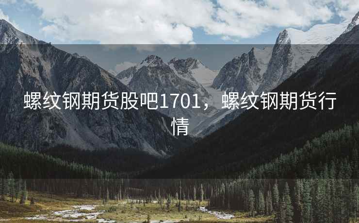 螺纹钢期货股吧1701，螺纹钢期货行情