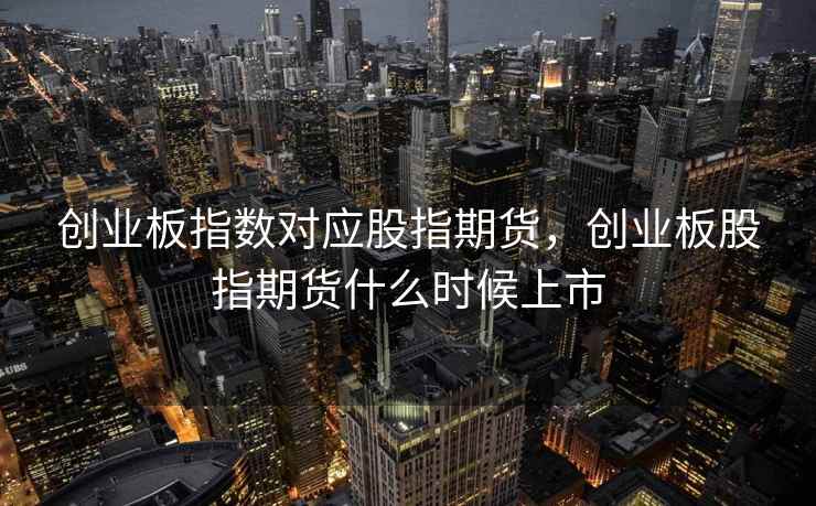 创业板指数对应股指期货，创业板股指期货什么时候上市