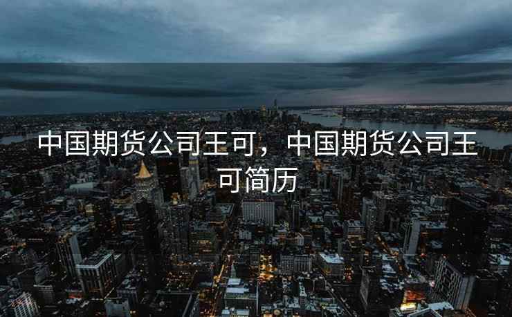 中国期货公司王可，中国期货公司王可简历