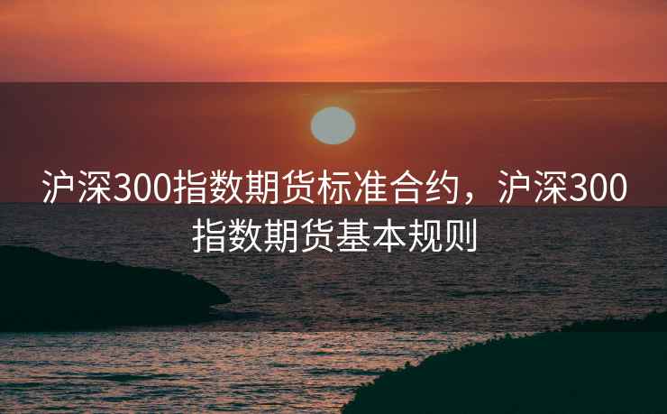 沪深300指数期货标准合约，沪深300指数期货基本规则