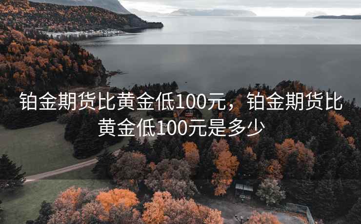 铂金期货比黄金低100元，铂金期货比黄金低100元是多少