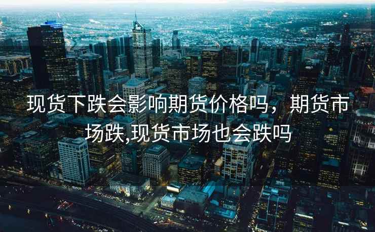 现货下跌会影响期货价格吗，期货市场跌,现货市场也会跌吗