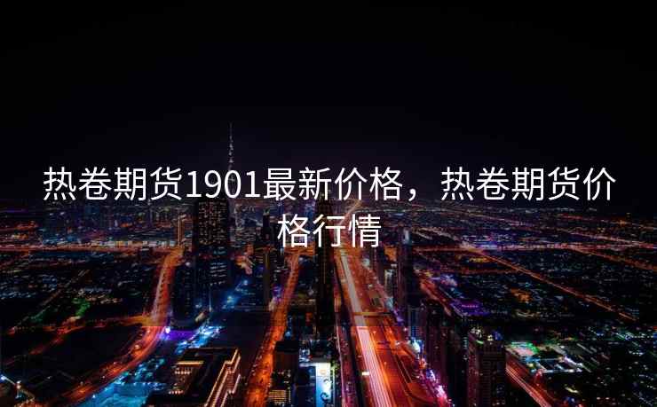 热卷期货1901最新价格，热卷期货价格行情