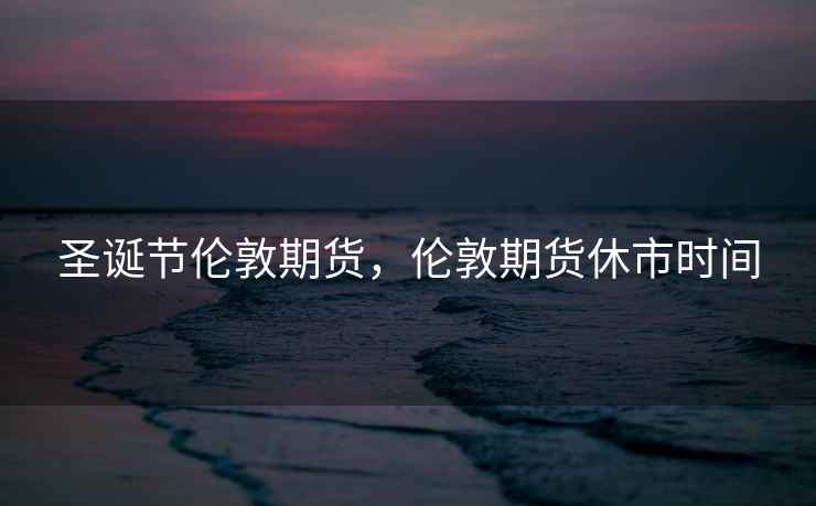 圣诞节伦敦期货,伦敦期货休市时间 圣诞节伦敦期货,伦敦期货休市时间