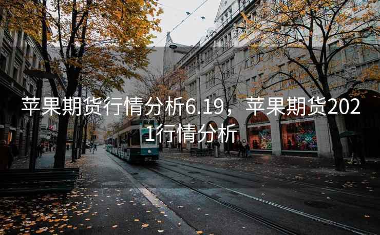 苹果期货行情分析6.19,苹果期货2021行情分析 苹果期货行情分析6.19,苹果期货2021行情分析