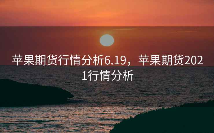 苹果期货行情分析6.19,苹果期货2021行情分析 苹果期货行情分析6.19,苹果期货2021行情分析