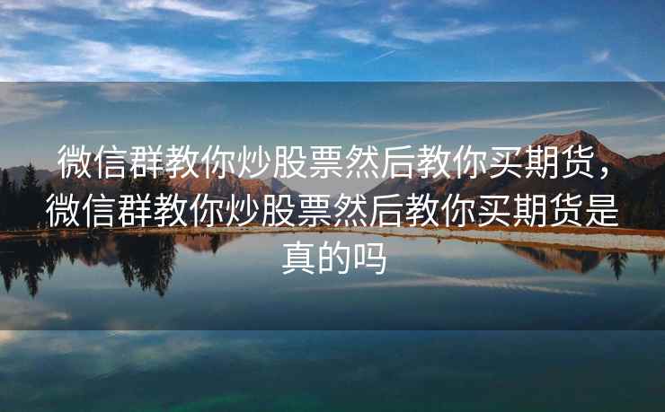 微信群教你炒股票然后教你买期货,微信群教你炒股票然后教你买期货是真的吗 微信群教你炒股票然后教你买期货,微信群教你炒股票然后教你买期货是真的吗