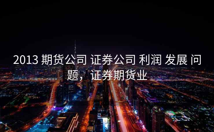 2013 期货公司 证券公司 利润 发展 问题，证券期货业