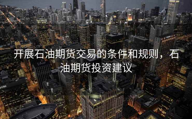 开展石油期货交易的条件和规则，石油期货投资建议