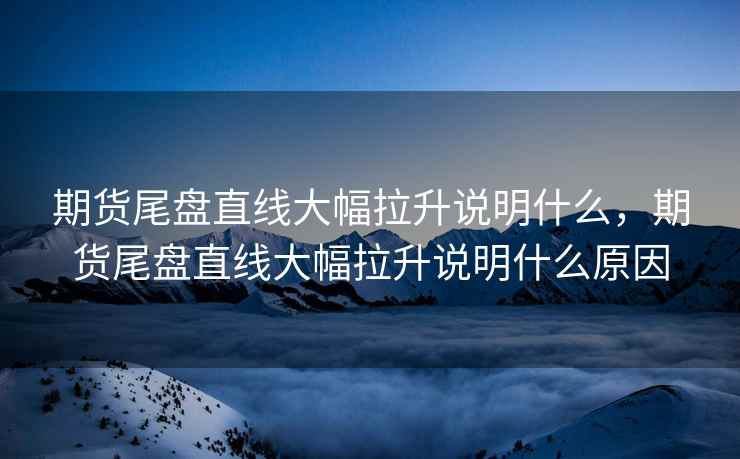 期货尾盘直线大幅拉升说明什么,期货尾盘直线大幅拉升说明什么原因 期货尾盘直线大幅拉升说明什么,期货尾盘直线大幅拉升说明什么原因