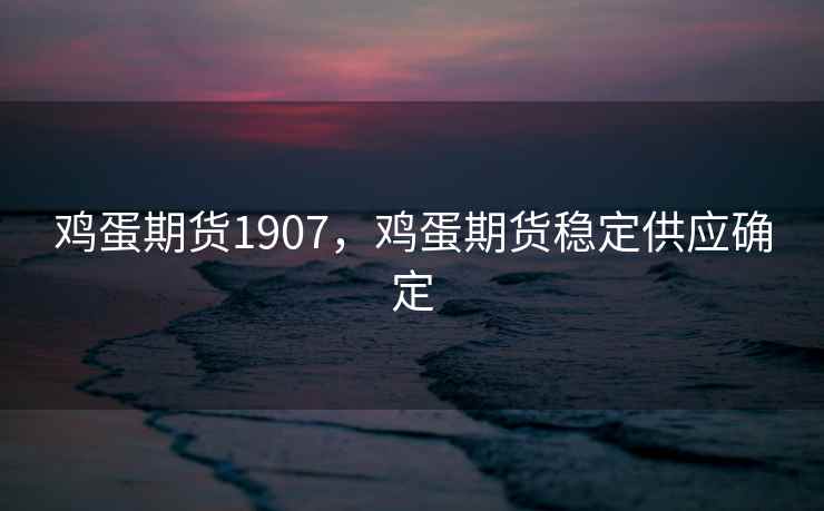 鸡蛋期货1907,鸡蛋期货稳定供应确定 鸡蛋期货1907,鸡蛋期货稳定供应确定