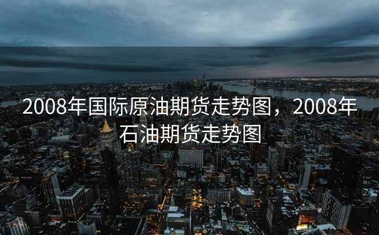 2008年国际原油期货走势图,2008年石油期货走势图 2008年国际原油期货走势图,2008年石油期货走势图