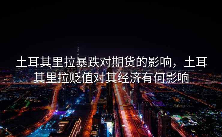 土耳其里拉暴跌对期货的影响,土耳其里拉贬值对其经济有何影响 土耳其里拉暴跌对期货的影响,土耳其里拉贬值对其经济有何影响