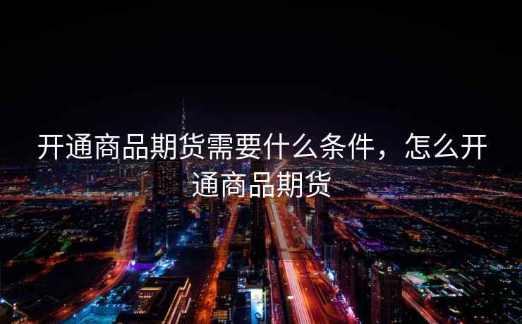 开通商品期货需要什么条件,怎么开通商品期货 开通商品期货需要什么条件,怎么开通商品期货