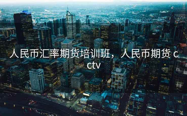 人民币汇率期货培训班,人民币期货 cctv 人民币汇率期货培训班,人民币期货 cctv