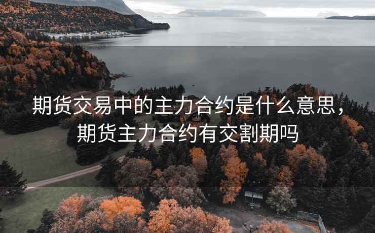 期货交易中的主力合约是什么意思，期货主力合约有交割期吗