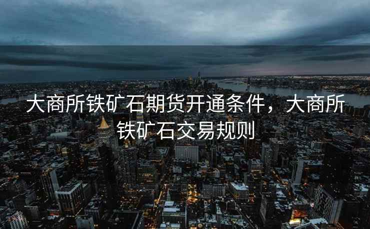 大商所铁矿石期货开通条件,大商所铁矿石交易规则 大商所铁矿石期货开通条件,大商所铁矿石交易规则