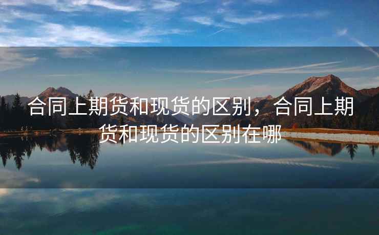 合同上期货和现货的区别，合同上期货和现货的区别在哪