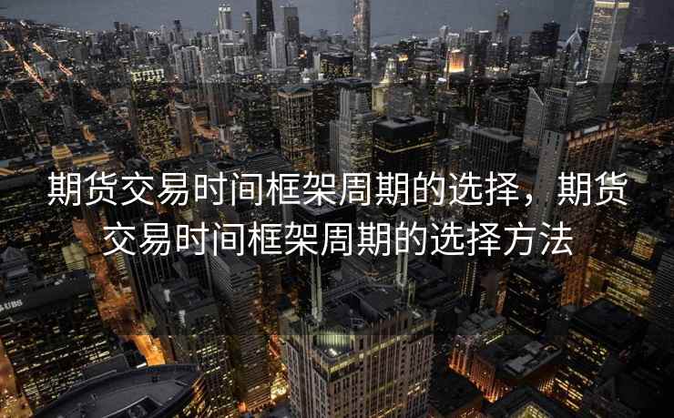 期货交易时间框架周期的选择,期货交易时间框架周期的选择方法 期货交易时间框架周期的选择,期货交易时间框架周期的选择方法