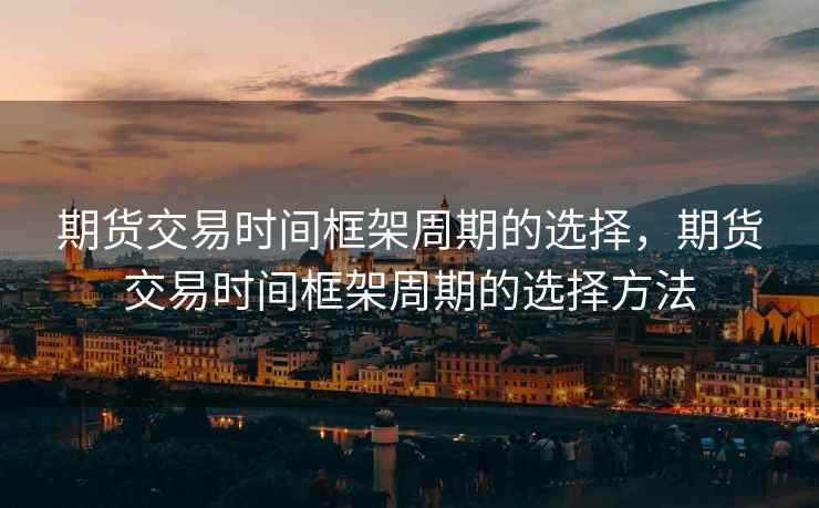期货交易时间框架周期的选择,期货交易时间框架周期的选择方法 期货交易时间框架周期的选择,期货交易时间框架周期的选择方法