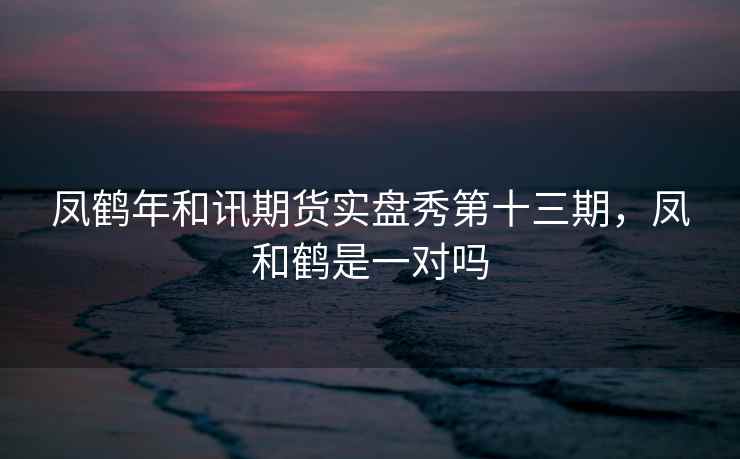 凤鹤年和讯期货实盘秀第十三期,凤和鹤是一对吗 凤鹤年和讯期货实盘秀第十三期,凤和鹤是一对吗