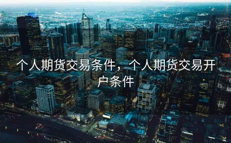 个人期货交易条件,个人期货交易开户条件 个人期货交易条件,个人期货交易开户条件