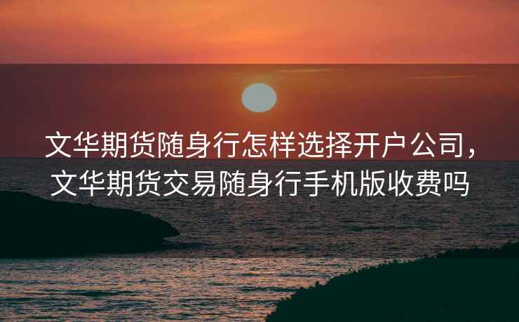 文华期货随身行怎样选择开户公司,文华期货交易随身行手机版收费吗 文华期货随身行怎样选择开户公司,文华期货交易随身行手机版收费吗