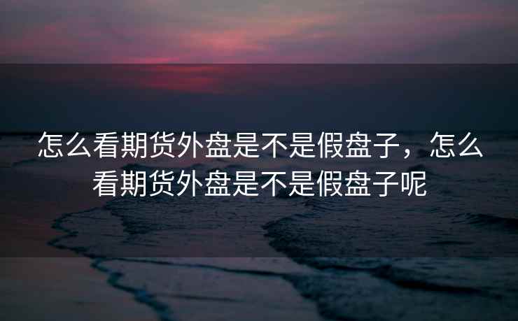 怎么看期货外盘是不是假盘子,怎么看期货外盘是不是假盘子呢 怎么看期货外盘是不是假盘子,怎么看期货外盘是不是假盘子呢
