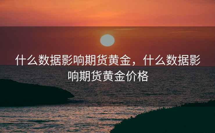 什么数据影响期货黄金，什么数据影响期货黄金价格