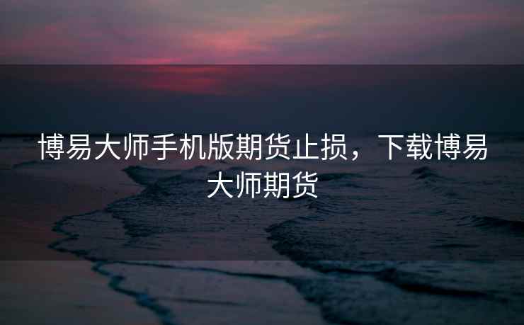 博易大师手机版期货止损，下载博易大师期货