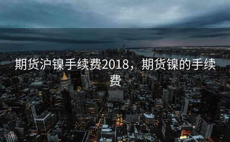 期货沪镍手续费2018，期货镍的手续费