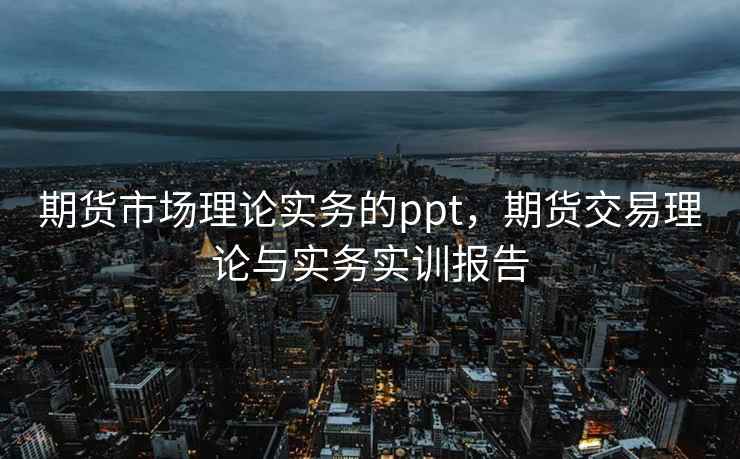 期货市场理论实务的ppt，期货交易理论与实务实训报告