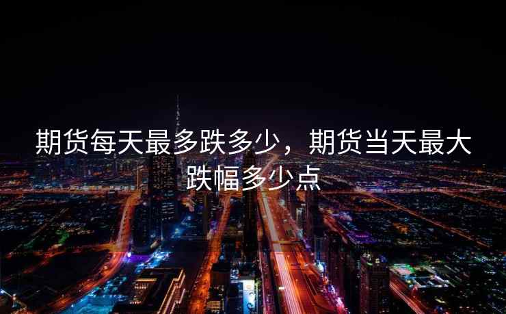 期货每天最多跌多少，期货当天最大跌幅多少点