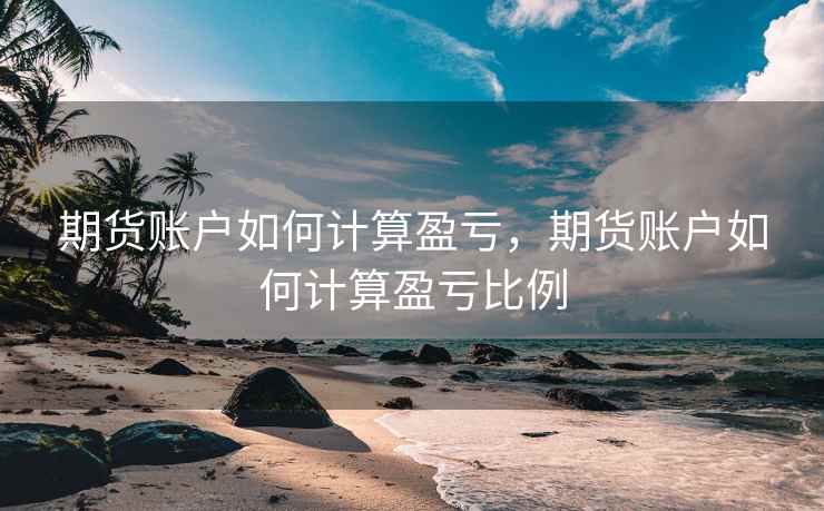 期货账户如何计算盈亏，期货账户如何计算盈亏比例