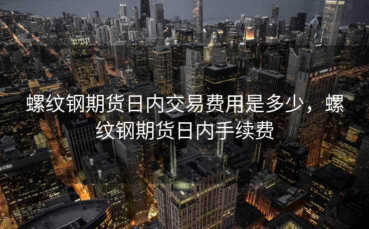 螺纹钢期货日内交易费用是多少，螺纹钢期货日内手续费