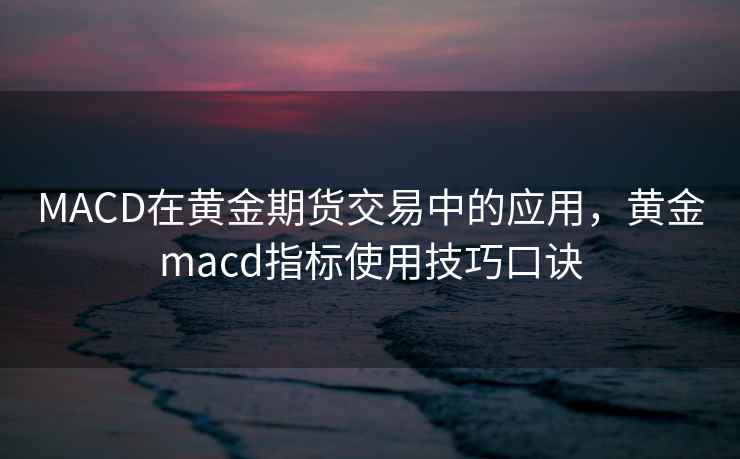 MACD在黄金期货交易中的应用，黄金macd指标使用技巧口诀