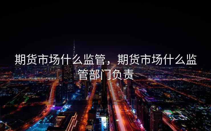 期货市场什么监管,期货市场什么监管部门负责 期货市场什么监管,期货市场什么监管部门负责