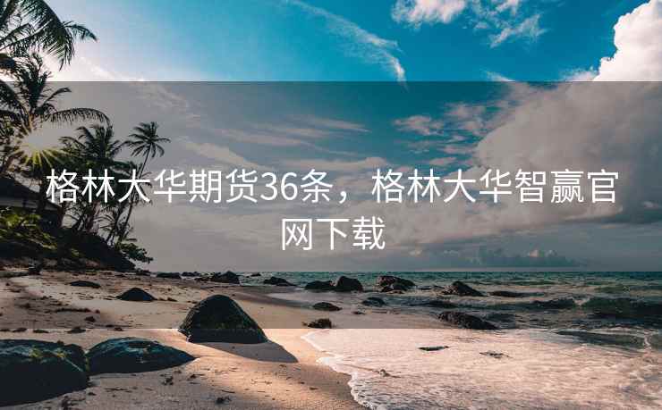 格林大华期货36条，格林大华智赢官网下载