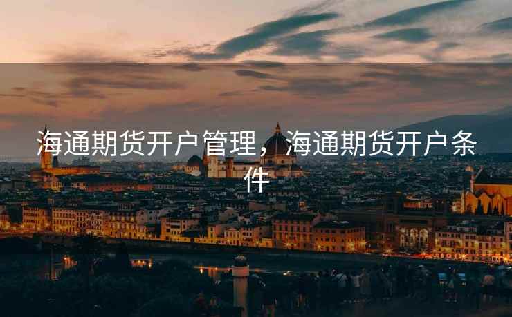 海通期货开户管理,海通期货开户条件 海通期货开户管理,海通期货开户条件