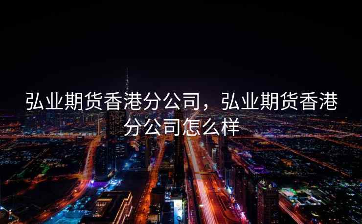 弘业期货香港分公司，弘业期货香港分公司怎么样