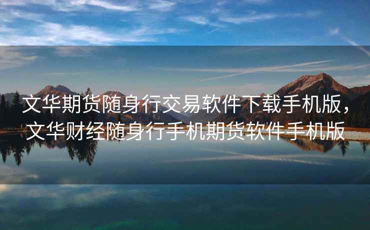 文华期货随身行交易软件下载手机版，文华财经随身行手机期货软件手机版
