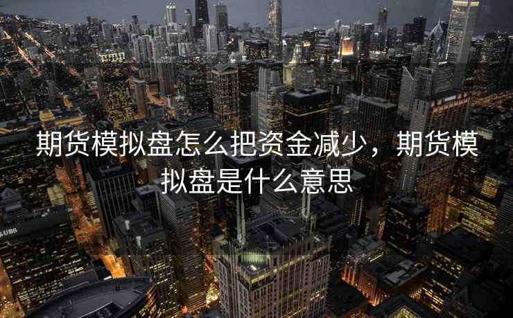 期货模拟盘怎么把资金减少，期货模拟盘是什么意思