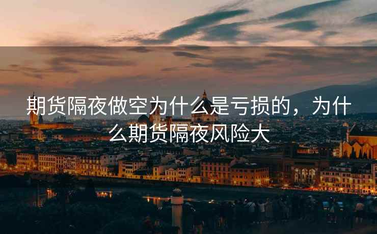 期货隔夜做空为什么是亏损的，为什么期货隔夜风险大