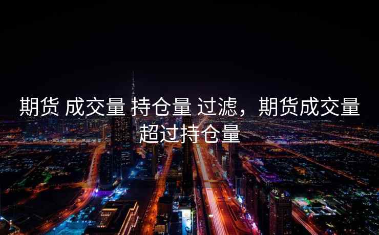 期货 成交量 持仓量 过滤,期货成交量超过持仓量 期货 成交量 持仓量 过滤,期货成交量超过持仓量