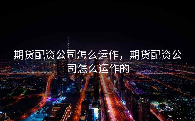 期货配资公司怎么运作，期货配资公司怎么运作的