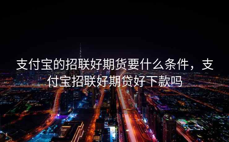 支付宝的招联好期货要什么条件,支付宝招联好期贷好下款吗 支付宝的招联好期货要什么条件,支付宝招联好期贷好下款吗