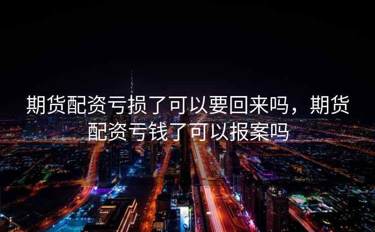 期货配资亏损了可以要回来吗,期货配资亏钱了可以报案吗 期货配资亏损了可以要回来吗,期货配资亏钱了可以报案吗