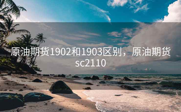 原油期货1902和1903区别，原油期货sc2110